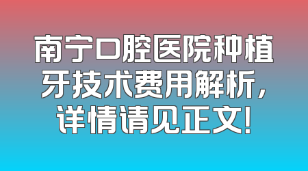 南宁口腔医院种植牙技术费用解析，详情请见正文！