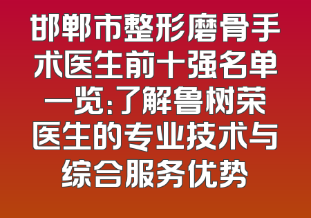 邯郸市整形磨骨手术医生前十强名单一览：了解鲁树荣医生的专业技术与综合服务优势