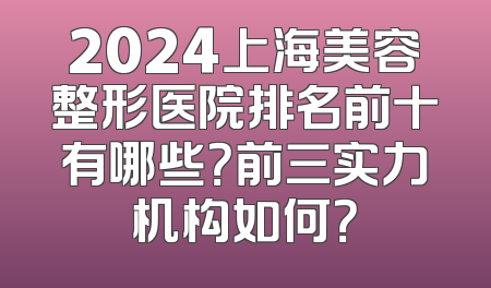 2024上海美容整形医院排名前十有哪些？前三实力机构如何？