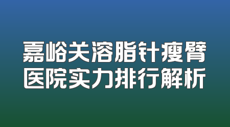 嘉峪关溶脂针瘦臂医院实力排行解析