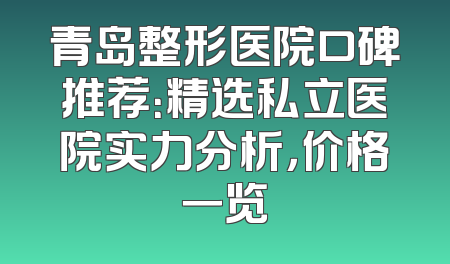 青岛整形医院口碑推荐：精选私立医院实力分析，价格一览