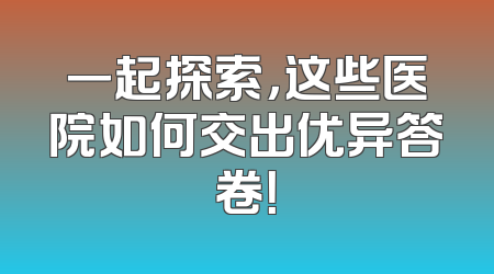 一起探索，这些医院如何交出优异答卷！