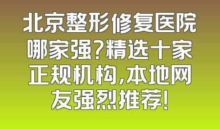 北京整形修复医院哪家强？精选十家正规机构，本地网友强烈推荐！