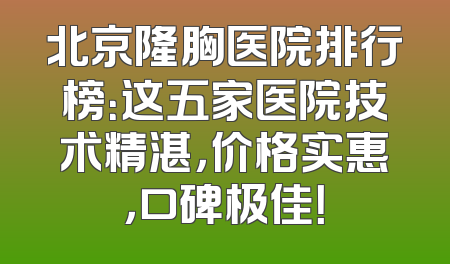 北京隆胸医院排行榜：这五家医院技术精湛，价格实惠，口碑极佳！