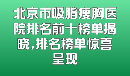 北京市吸脂瘦胸医院排名前十榜单揭晓，排名榜单惊喜呈现