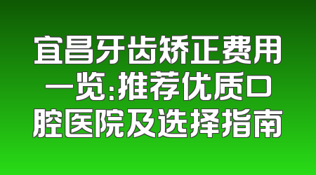 宜昌牙齿矫正费用一览：推荐优质口腔医院及选择指南