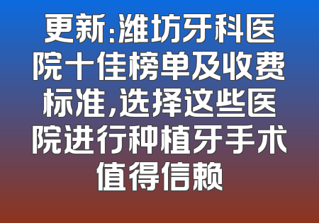 更新：潍坊牙科医院十佳榜单及收费标准，选择这些医院进行种植牙手术值得信赖
