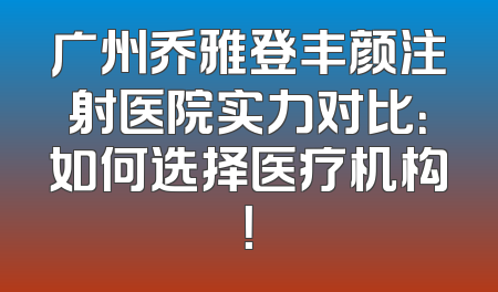 广州乔雅登丰颜注射医院实力对比：如何选择医疗机构！