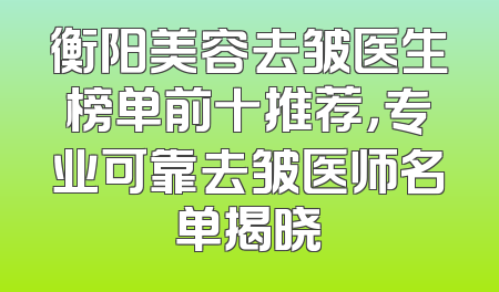 衡阳美容去皱医生榜单前十推荐，专业可靠去皱医师名单揭晓