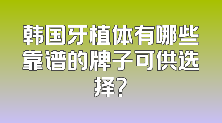 韩国牙植体有哪些靠谱的牌子可供选择？