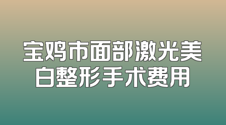 宝鸡市面部激光美白整形手术费用