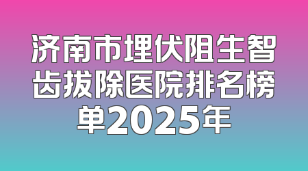 济南市埋伏阻生智齿拔除医院排名榜单2025年