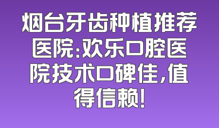 烟台牙齿种植推荐医院：欢乐口腔医院技术口碑佳，值得信赖！