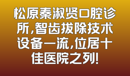 松原秦淑贤口腔诊所，智齿拔除技术设备一流，位居十佳医院之列！