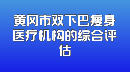 黄冈市双下巴瘦身医疗机构的综合评估