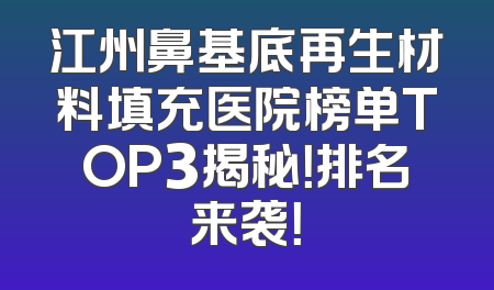 江州鼻基底再生材料填充医院榜单TOP3揭秘！排名来袭！