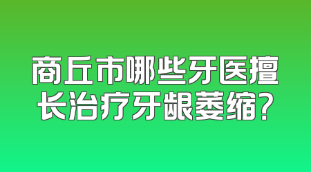 商丘市哪些牙医擅长治疗牙龈萎缩？