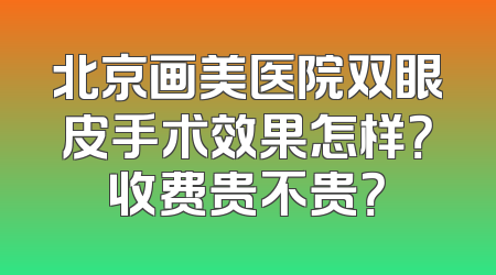 北京画美医院双眼皮手术效果怎样？收费贵不贵？
