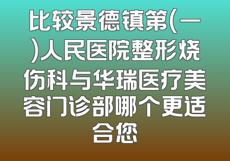 比较景德镇第（一）人民医院整形烧伤科与华瑞医疗美容门诊部哪个更适合您