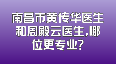 南昌市黄传华医生和周殿云医生，哪位更专业？