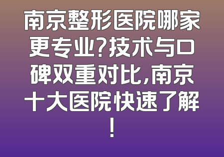 南京整形医院哪家更专业？技术与口碑双重对比，南京十大医院快速了解！