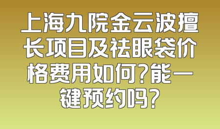 上海九院金云波擅长项目及祛眼袋价格费用如何？能一键预约吗？