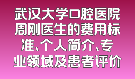 武汉大学口腔医院周刚医生的费用标准、个人简介、专业领域及患者评价