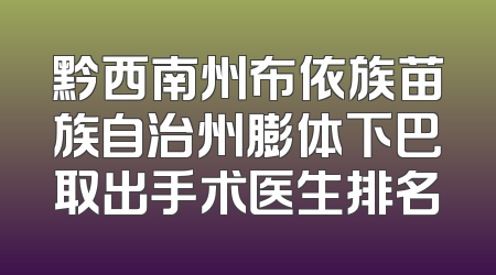 黔西南州布依族苗族自治州膨体下巴取出手术医生排名