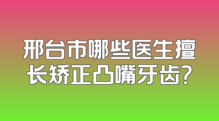邢台市哪些医生擅长矫正凸嘴牙齿？