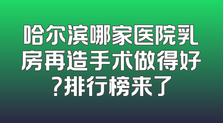哈尔滨哪家医院乳房再造手术做得好？排行榜来了