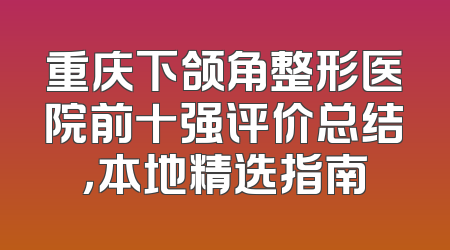 重庆下颌角整形医院前十强评价总结，本地精选指南