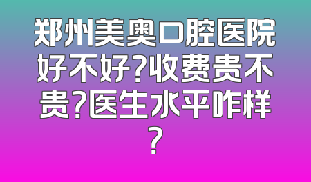 郑州美奥口腔医院好不好？收费贵不贵？医生水平咋样？