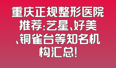 重庆正规整形医院推荐：艺星、好美、铜雀台等知名机构汇总！