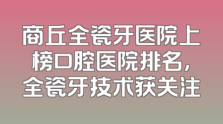 商丘全瓷牙医院上榜口腔医院排名，全瓷牙技术获关注