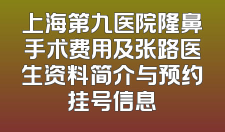 上海第九医院隆鼻手术费用及张路医生资料简介与预约挂号信息