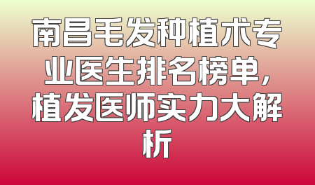 南昌毛发种植术专业医生排名榜单，植发医师实力大解析
