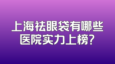 上海祛眼袋有哪些医院实力上榜？