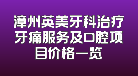 漳州英美牙科治疗牙痛服务及口腔项目价格一览