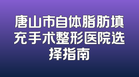 唐山市自体脂肪填充手术整形医院选择指南