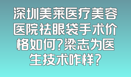 深圳美莱医疗美容医院祛眼袋手术价格如何？梁志为医生技术咋样？