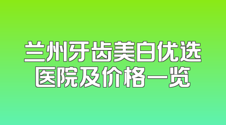 兰州牙齿美白优选医院及价格一览
