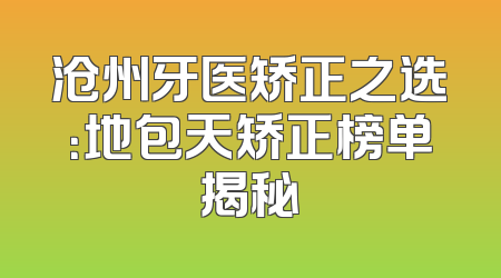 沧州牙医矫正之选：地包天矫正榜单揭秘