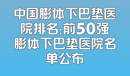 中国膨体下巴垫医院排名：前50强膨体下巴垫医院名单公布