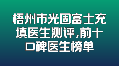 梧州市光固富士充填医生测评，前十口碑医生榜单