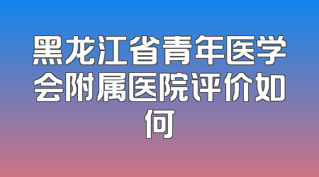 黑龙江省青年医学会附属医院评价如何
