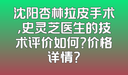 沈阳杏林拉皮手术，史灵芝医生的技术评价如何？价格详情？