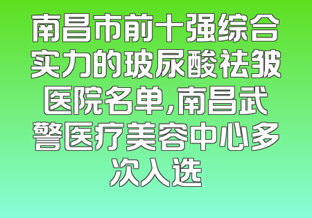 南昌市前十强综合实力的玻尿酸祛皱医院名单，南昌武警医疗美容中心多次入选