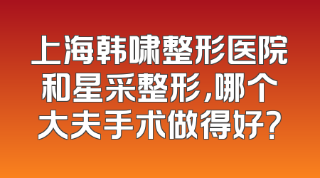 上海韩啸整形医院和星采整形，哪个大夫手术做得好？