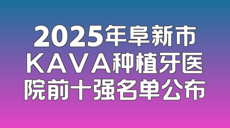 2025年阜新市KAVA种植牙医院前十强名单公布