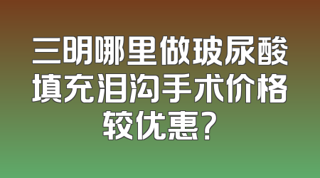 三明哪里做玻尿酸填充泪沟手术价格较优惠？